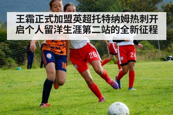 王霜正式加盟英超托特纳姆热刺开启个人留洋生涯第二站的全新征程