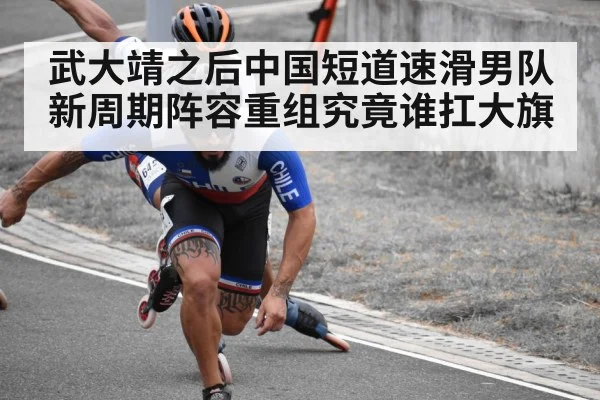 武大靖之后中国短道速滑男队新周期阵容重组究竟谁扛大旗