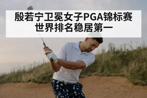 殷若宁卫冕女子PGA锦标赛世界排名稳居第一