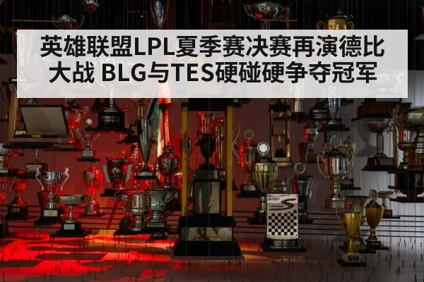 英雄联盟LPL夏季赛决赛再演德比大战 BLG与TES硬碰硬争夺冠军