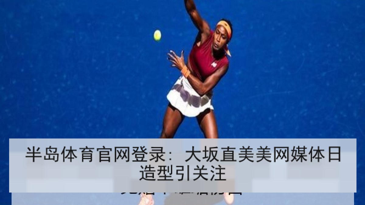 半岛体育官网登录: 大坂直美美网媒体日造型引关注 半岛体育官网登录: 大坂直美美网媒体日造型引关注