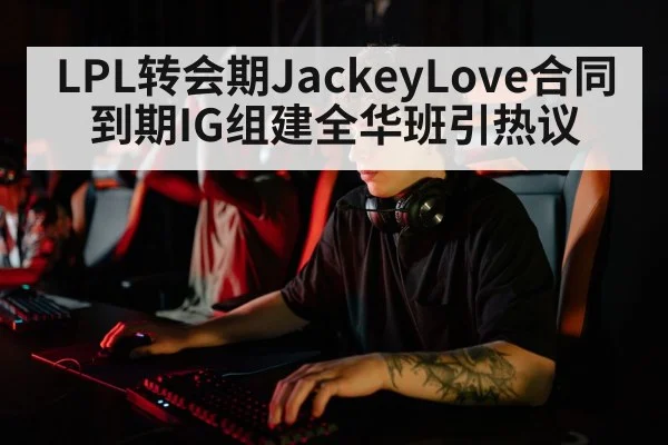 LPL转会期JackeyLove合同到期IG组建全华班引热议