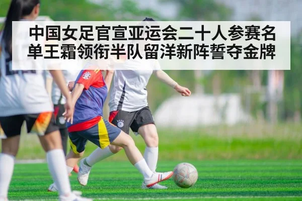 中国女足官宣亚运会二十人参赛名单王霜领衔半队留洋新阵誓夺金牌