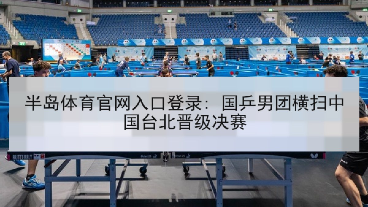 半岛体育官网入口登录: 国乒男团横扫中国台北晋级决赛 半岛体育官网入口登录: 国乒男团横扫中国台北晋级决赛